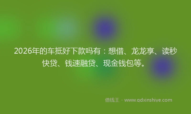 2026年的车抵好下款吗有：想借、龙龙享、读秒快贷、钱速融贷、现金钱包等。