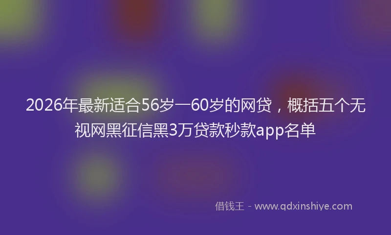 2026年最新适合56岁一60岁的网贷，概括五个无视网黑征信黑3万贷款秒款app名单