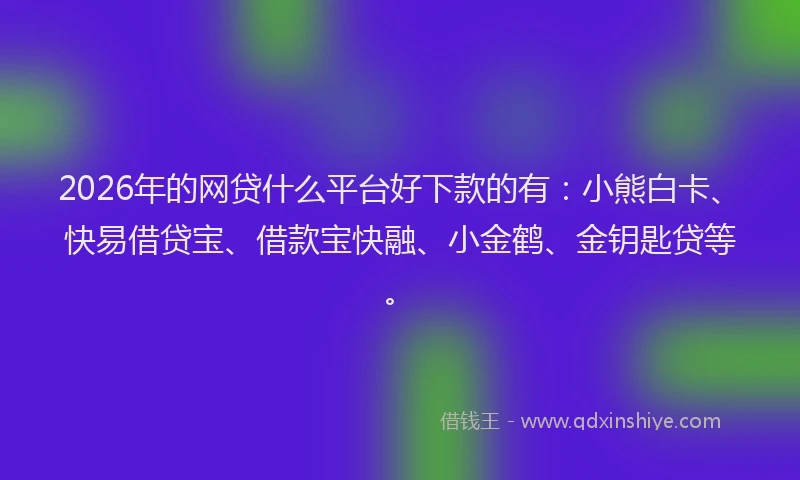 2026年的网贷什么平台好下款的有：小熊白卡、快易借贷宝、借款宝快融、小金鹤、金钥匙贷等。