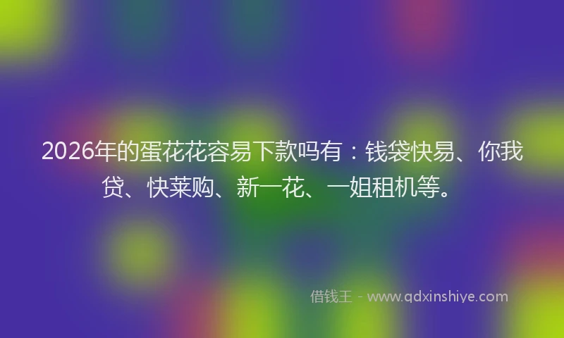 2026年的蛋花花容易下款吗有：钱袋快易、你我贷、快莱购、新一花、一姐租机等。