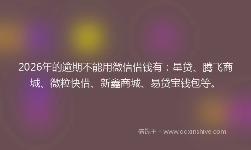 2026年的逾期不能用微信借钱有：星贷、腾飞商城、微粒快借、新鑫商城、易贷宝钱包等。