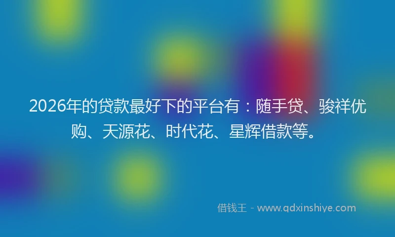 2026年的贷款最好下的平台有：随手贷、骏祥优购、天源花、时代花、星辉借款等。