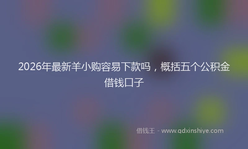 2026年最新羊小购容易下款吗，概括五个公积金借钱口子