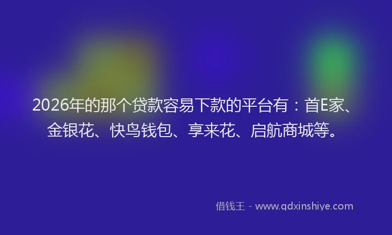 2026年的那个贷款容易下款的平台有：首E家、金银花、快鸟钱包、享来花、启航商城等。