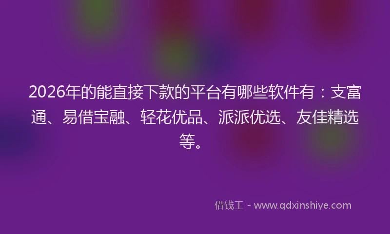 2026年的能直接下款的平台有哪些软件有：支富通、易借宝融、轻花优品、派派优选、友佳精选等。