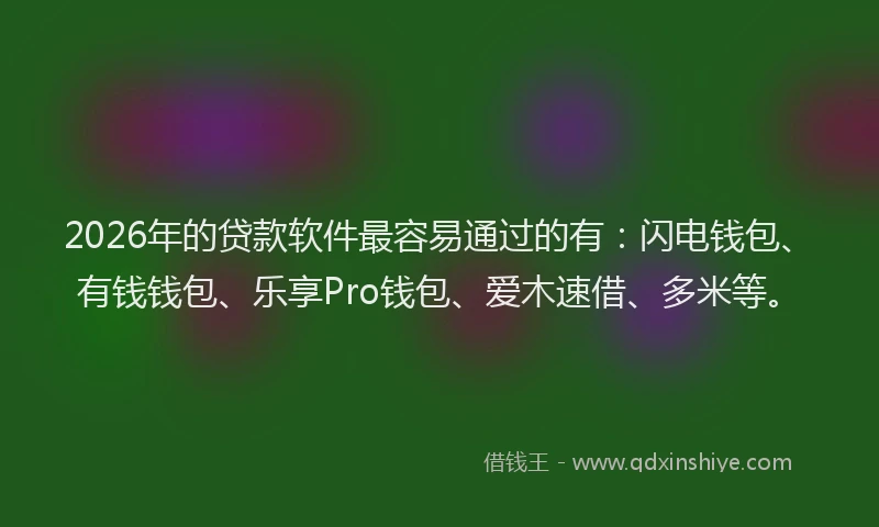 2026年的贷款软件最容易通过的有：闪电钱包、有钱钱包、乐享Pro钱包、爱木速借、多米等。