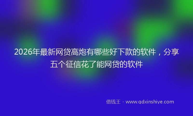 2026年最新网贷高炮有哪些好下款的软件，分享五个征信花了能网贷的软件