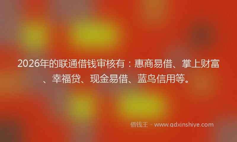 2026年的联通借钱审核有：惠商易借、掌上财富、幸福贷、现金易借、蓝鸟信用等。