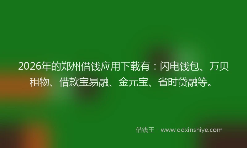 2026年的郑州借钱应用下载有：闪电钱包、万贝租物、借款宝易融、金元宝、省时贷融等。