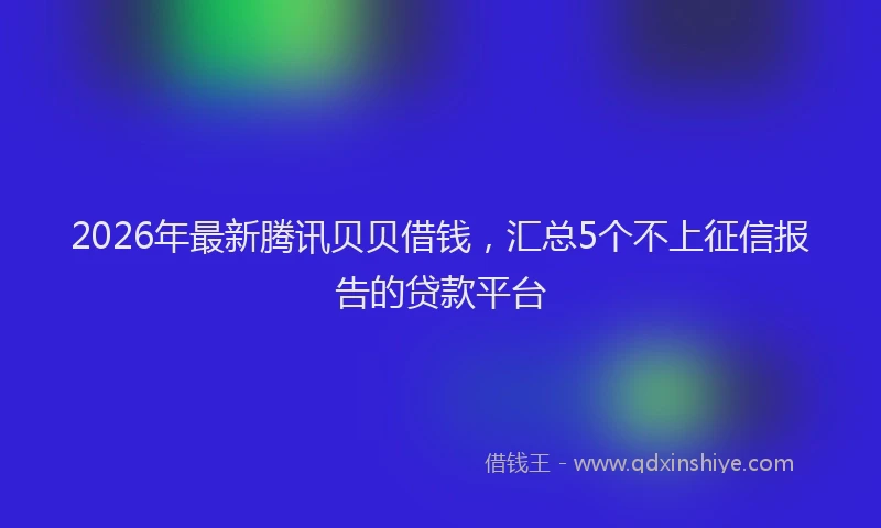 2026年最新腾讯贝贝借钱，汇总5个不上征信报告的贷款平台