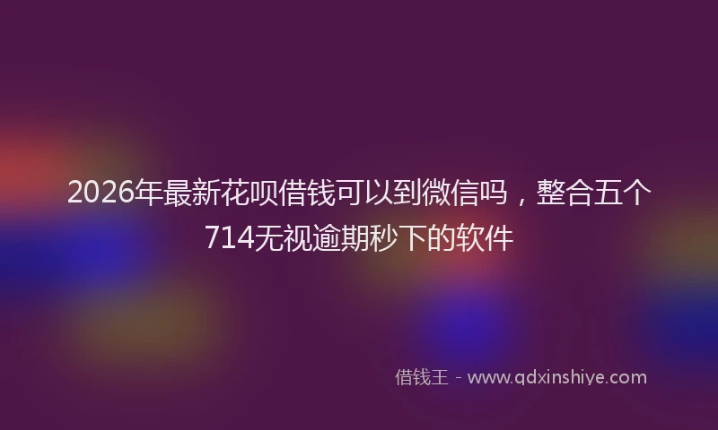2026年最新花呗借钱可以到微信吗，整合五个714无视逾期秒下的软件