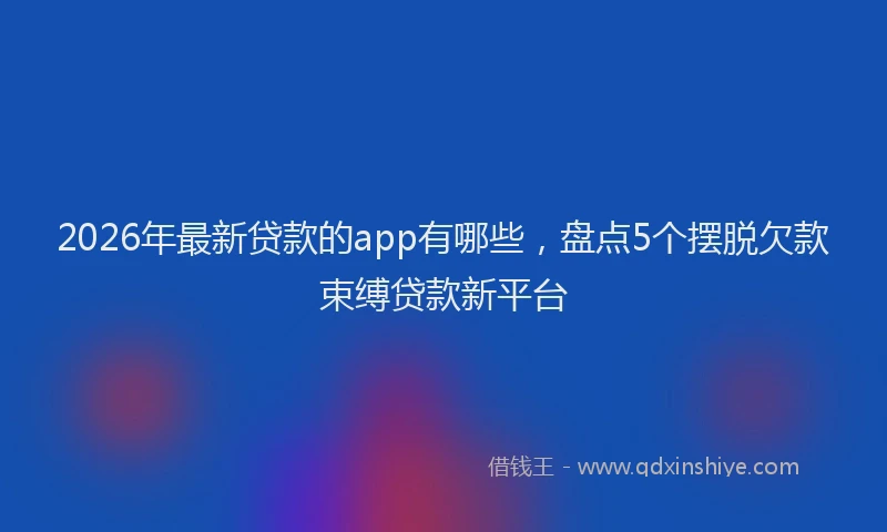 2026年最新贷款的app有哪些，盘点5个摆脱欠款束缚贷款新平台