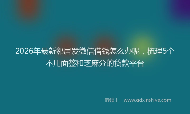 2026年最新邻居发微信借钱怎么办呢，梳理5个不用面签和芝麻分的贷款平台