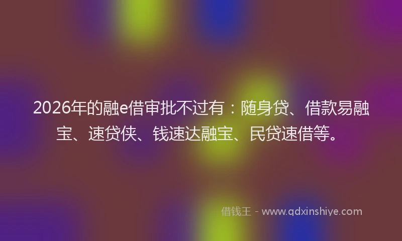 2026年的融e借审批不过有：随身贷、借款易融宝、速贷侠、钱速达融宝、民贷速借等。