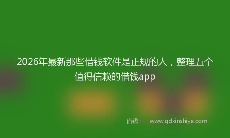2026年最新那些借钱软件是正规的人，整理五个值得信赖的借钱app