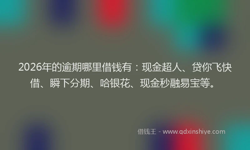 2026年的逾期哪里借钱有：现金超人、贷你飞快借、瞬下分期、哈银花、现金秒融易宝等。