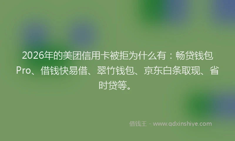 2026年的美团信用卡被拒为什么有：畅贷钱包Pro、借钱快易借、翠竹钱包、京东白条取现、省时贷等。
