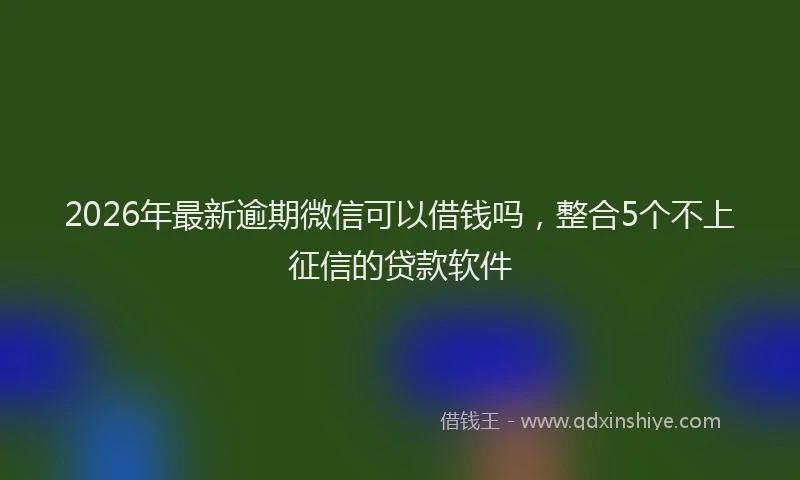 2026年最新逾期微信可以借钱吗，整合5个不上征信的贷款软件