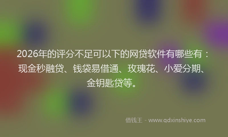2026年的评分不足可以下的网贷软件有哪些有：现金秒融贷、钱袋易借通、玫瑰花、小爱分期、金钥匙贷等。