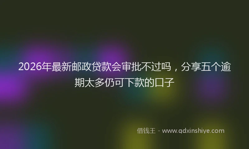 2026年最新邮政贷款会审批不过吗，分享五个逾期太多仍可下款的口子