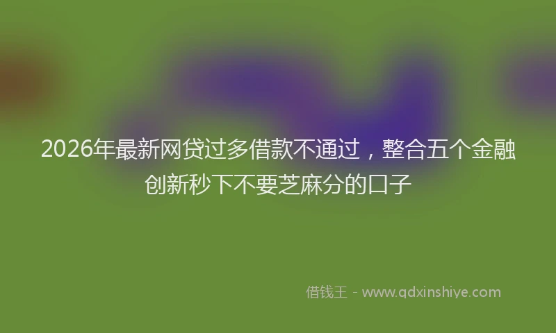2026年最新网贷过多借款不通过，整合五个金融创新秒下不要芝麻分的口子