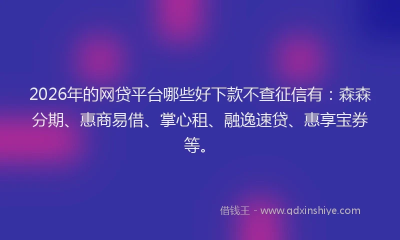 2026年的网贷平台哪些好下款不查征信有：森森分期、惠商易借、掌心租、融逸速贷、惠享宝券等。