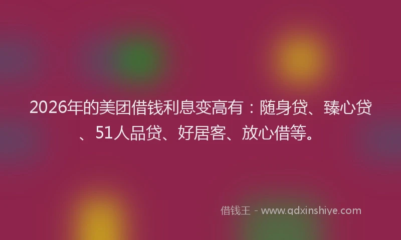 2026年的美团借钱利息变高有：随身贷、臻心贷、51人品贷、好居客、放心借等。