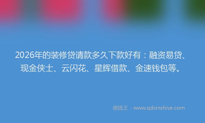 2026年的装修贷请款多久下款好有：融资易贷、现金侠士、云闪花、星辉借款、金速钱包等。
