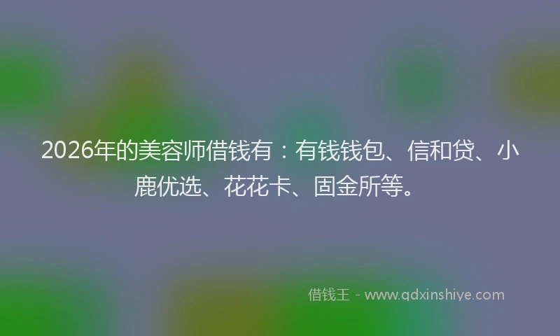 2026年的美容师借钱有：有钱钱包、信和贷、小鹿优选、花花卡、固金所等。
