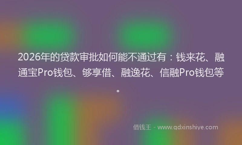 2026年的贷款审批如何能不通过有：钱来花、融通宝Pro钱包、够享借、融逸花、信融Pro钱包等。