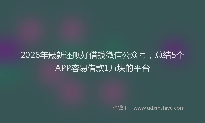 2026年最新还呗好借钱微信公众号，总结5个APP容易借款1万块的平台