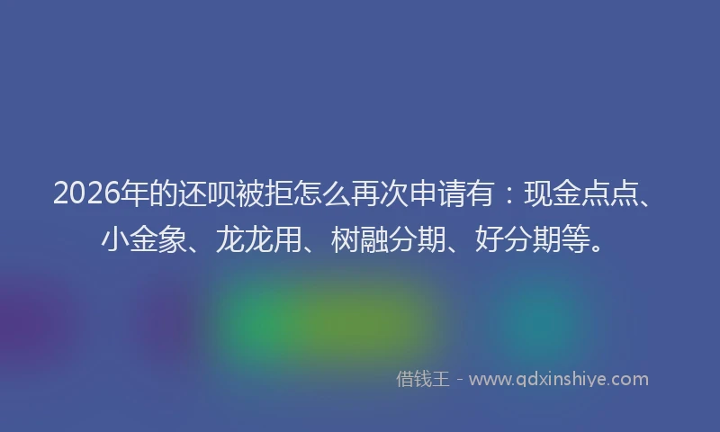 2026年的还呗被拒怎么再次申请有：现金点点、小金象、龙龙用、树融分期、好分期等。
