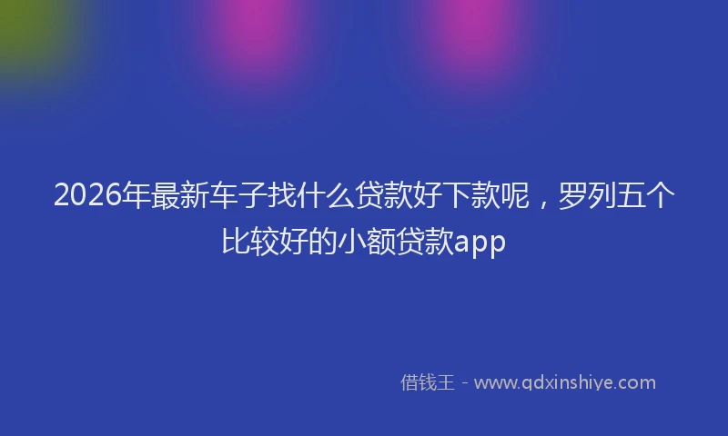 2026年最新车子找什么贷款好下款呢，罗列五个比较好的小额贷款app