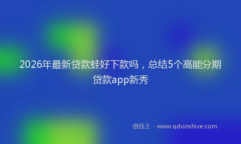 2026年最新贷款蛙好下款吗，总结5个高能分期贷款app新秀