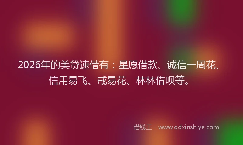 2026年的美贷速借有：星愿借款、诚信一周花、信用易飞、戒易花、林林借呗等。
