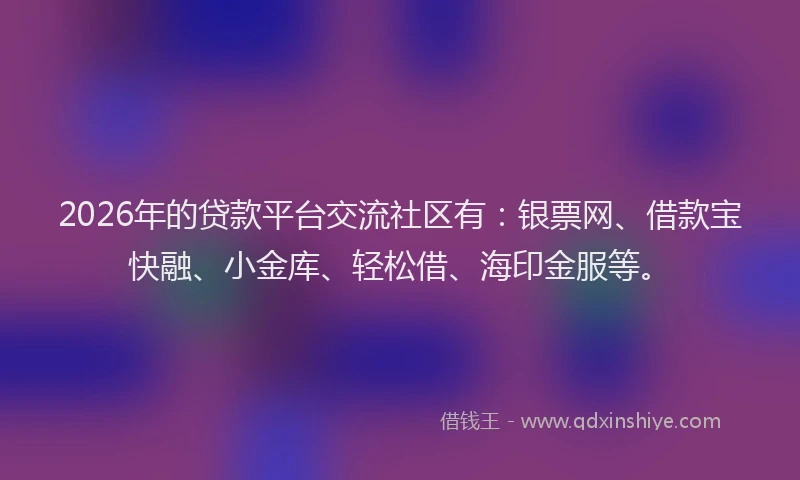 2026年的贷款平台交流社区有：银票网、借款宝快融、小金库、轻松借、海印金服等。