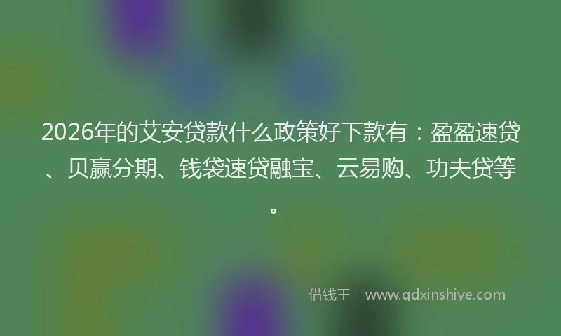 2026年的艾安贷款什么政策好下款有：盈盈速贷、贝赢分期、钱袋速贷融宝、云易购、功夫贷等。