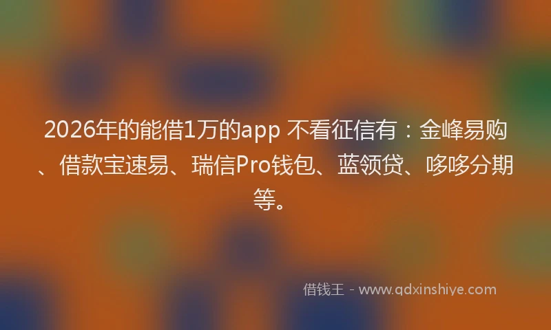 2026年的能借1万的app 不看征信有：金峰易购、借款宝速易、瑞信Pro钱包、蓝领贷、哆哆分期等。