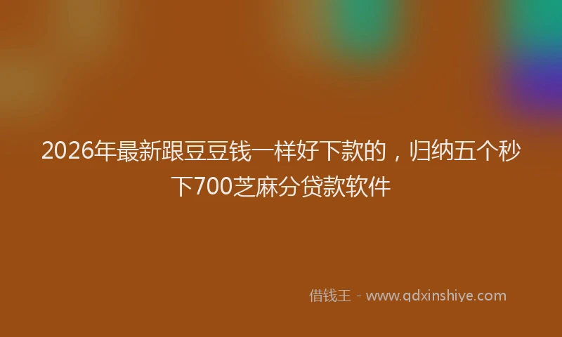 2026年最新跟豆豆钱一样好下款的，归纳五个秒下700芝麻分贷款软件