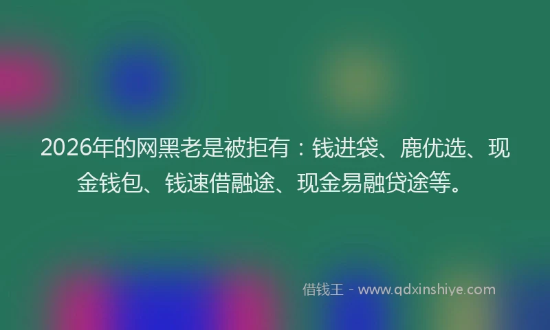 2026年的网黑老是被拒有：钱进袋、鹿优选、现金钱包、钱速借融途、现金易融贷途等。