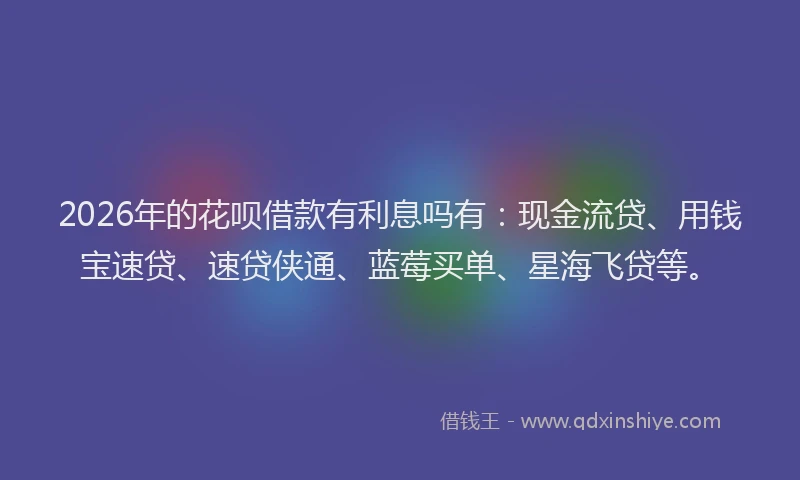 2026年的花呗借款有利息吗有：现金流贷、用钱宝速贷、速贷侠通、蓝莓买单、星海飞贷等。