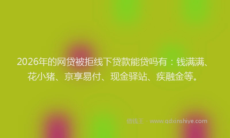 2026年的网贷被拒线下贷款能贷吗有：钱满满、花小猪、京享易付、现金驿站、疾融金等。