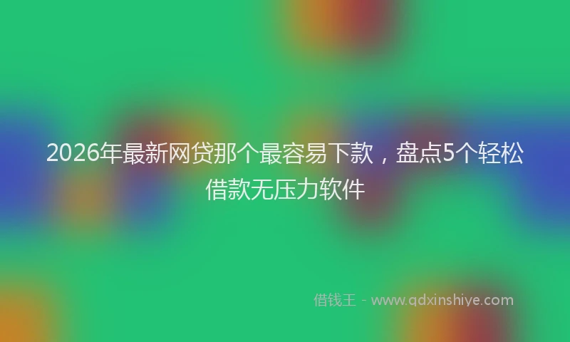 2026年最新网贷那个最容易下款，盘点5个轻松借款无压力软件