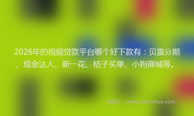 2026年的视频贷款平台哪个好下款有：贝赢分期、现金达人、新一花、桔子买单、小狗商城等。