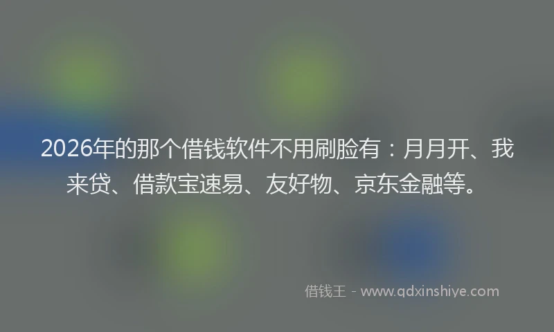 2026年的那个借钱软件不用刷脸有：月月开、我来贷、借款宝速易、友好物、京东金融等。
