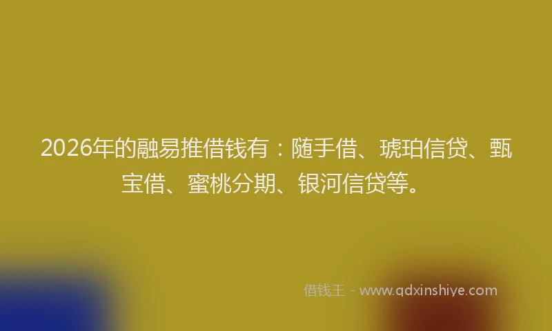 2026年的融易推借钱有：随手借、琥珀信贷、甄宝借、蜜桃分期、银河信贷等。