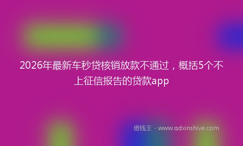 2026年最新车秒贷核销放款不通过，概括5个不上征信报告的贷款app
