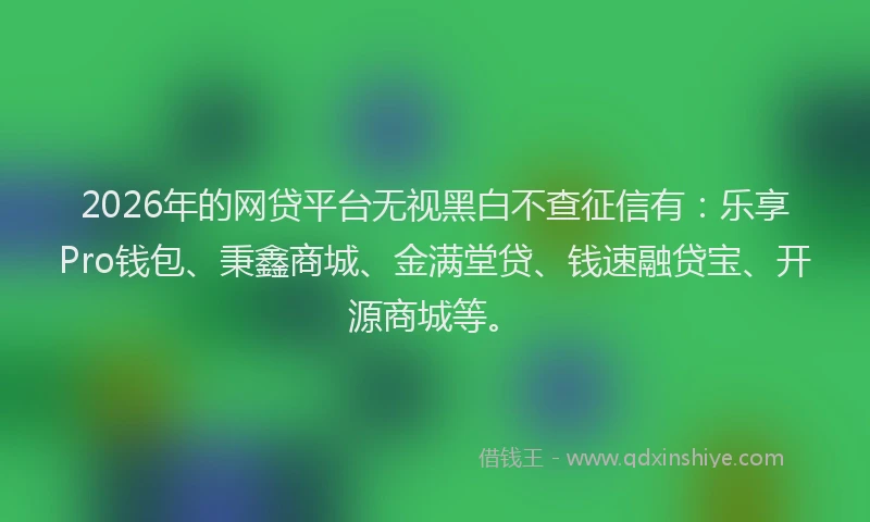 2026年的网贷平台无视黑白不查征信有：乐享Pro钱包、秉鑫商城、金满堂贷、钱速融贷宝、开源商城等。