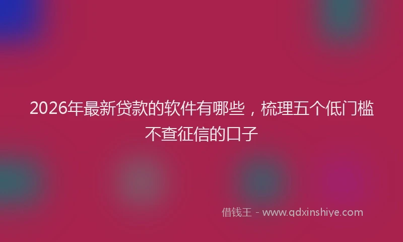 2026年最新贷款的软件有哪些，梳理五个低门槛不查征信的口子