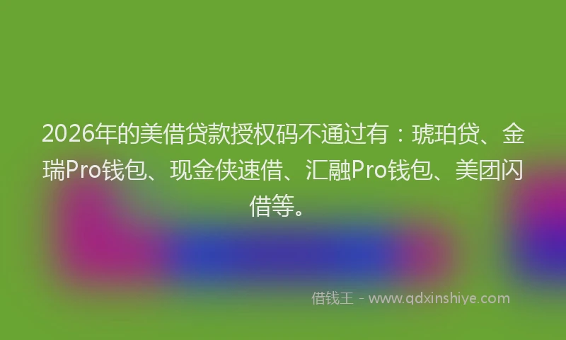 2026年的美借贷款授权码不通过有：琥珀贷、金瑞Pro钱包、现金侠速借、汇融Pro钱包、美团闪借等。